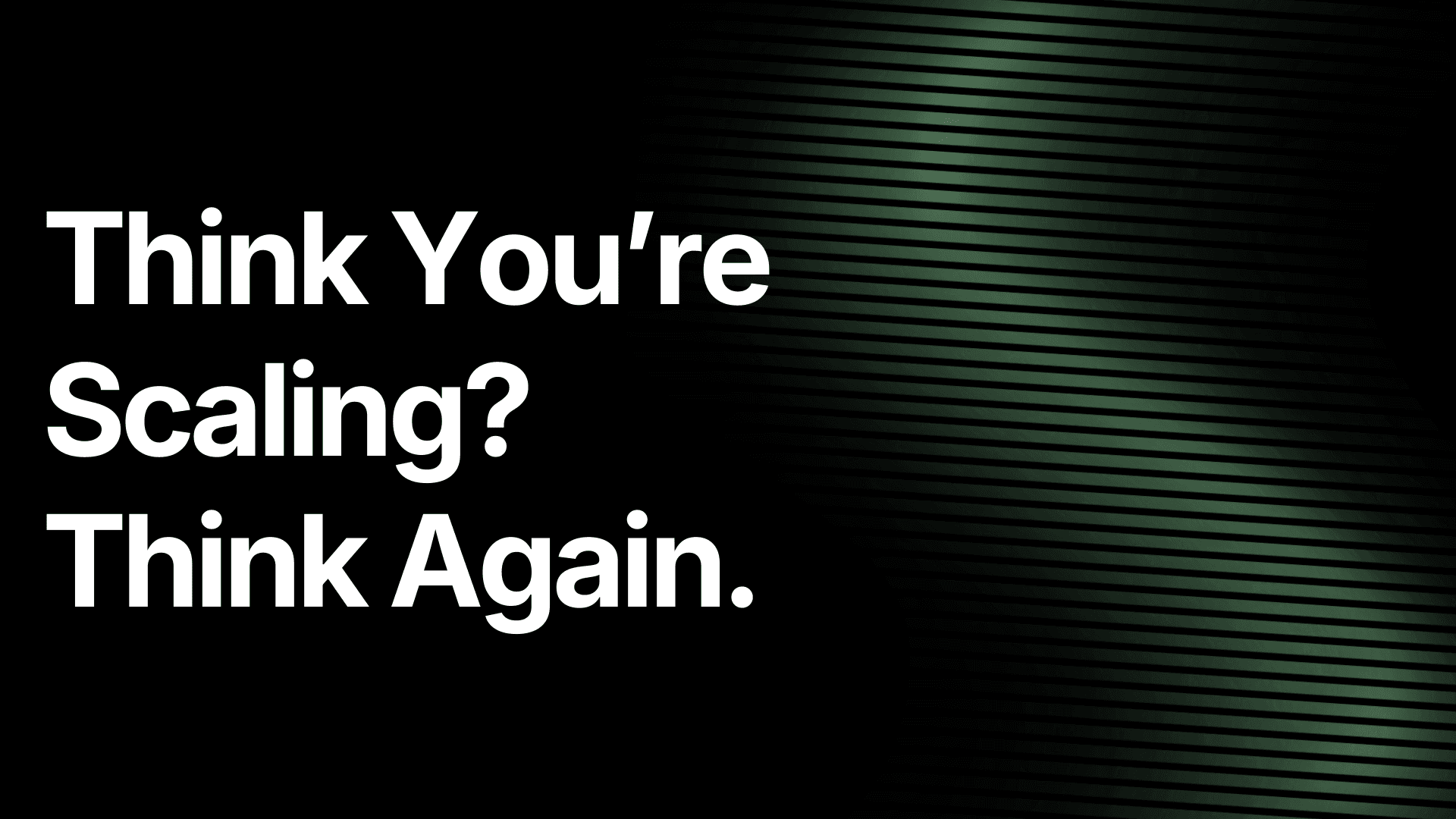 Think You're Scaling? Think Again.